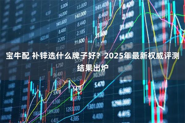 宝牛配 补锌选什么牌子好？2025年最新权威评测结果出炉