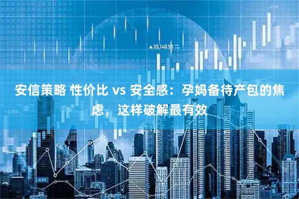 安信策略 性价比 vs 安全感：孕妈备待产包的焦虑，这样破解最有效