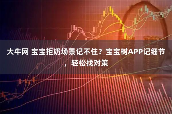 大牛网 宝宝拒奶场景记不住？宝宝树APP记细节，轻松找对策