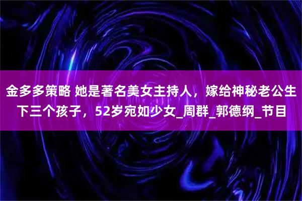 金多多策略 她是著名美女主持人,嫁给神秘老公生下三个孩子,52岁宛如少女_周群_郭德纲_节目