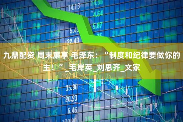 九鼎配资 周末廉享 毛泽东:“制度和纪律要做你的主!”_毛岸英_刘思齐_文家