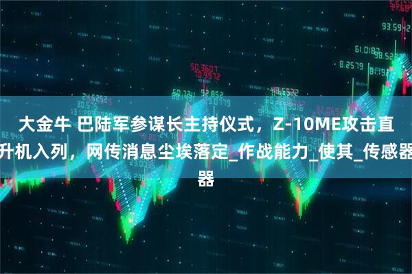 大金牛 巴陆军参谋长主持仪式,Z-10ME攻击直升机入列,网传消息尘埃落定_作战能力_使其_传感器