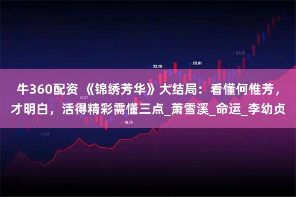 牛360配资 《锦绣芳华》大结局：看懂何惟芳，才明白，活得精彩需懂三点_萧雪溪_命运_李幼贞