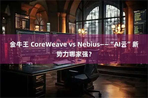 金牛王 CoreWeave vs Nebius——“AI云”新势力哪家强？