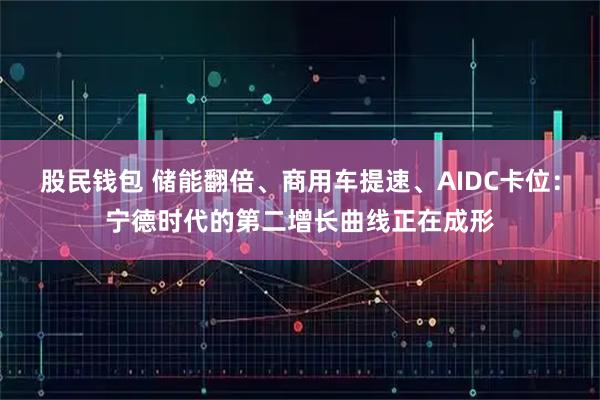 股民钱包 储能翻倍、商用车提速、AIDC卡位：宁德时代的第二增长曲线正在成形