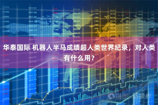 华泰国际 机器人半马成绩超人类世界纪录，对人类有什么用？