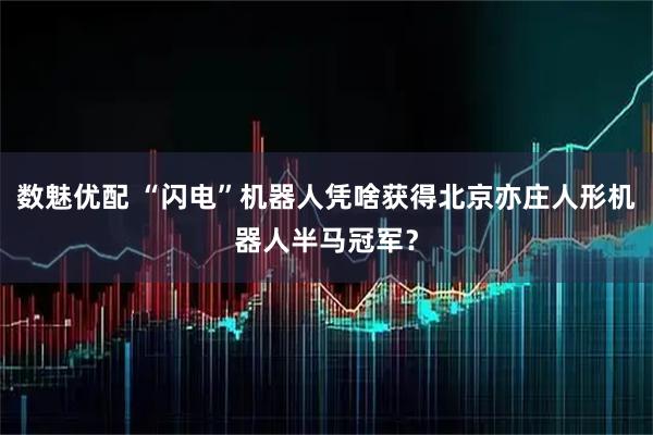 数魅优配 “闪电”机器人凭啥获得北京亦庄人形机器人半马冠军？