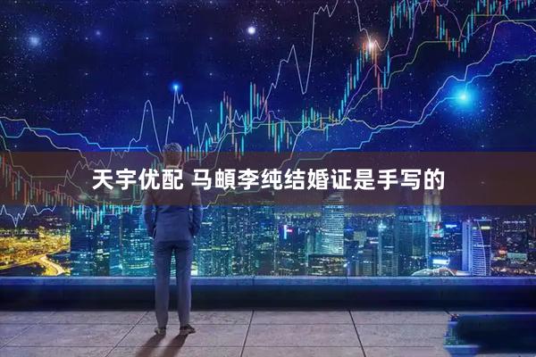 天宇优配 马頔李纯结婚证是手写的