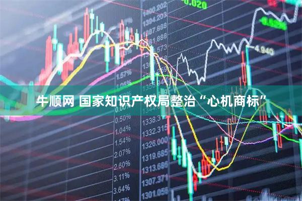 牛顺网 国家知识产权局整治“心机商标”