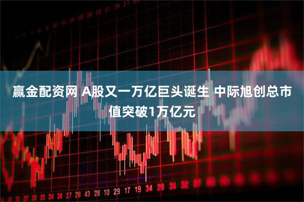 赢金配资网 A股又一万亿巨头诞生 中际旭创总市值突破1万亿元