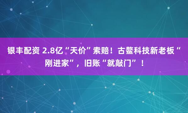 银丰配资 2.8亿“天价”索赔！古鳌科技新老板“刚进家”，旧账“就敲门” ！