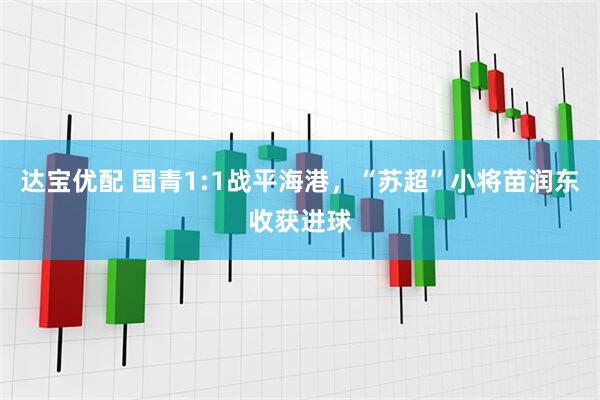 达宝优配 国青1:1战平海港，“苏超”小将苗润东收获进球