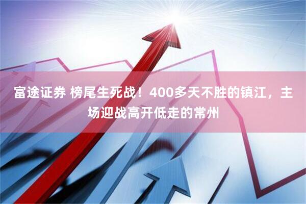 富途证券 榜尾生死战！400多天不胜的镇江，主场迎战高开低走的常州