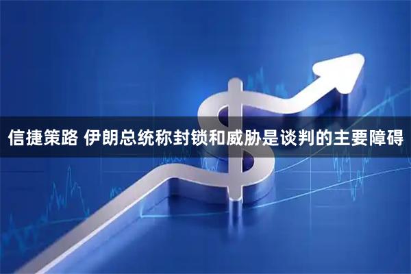 信捷策路 伊朗总统称封锁和威胁是谈判的主要障碍