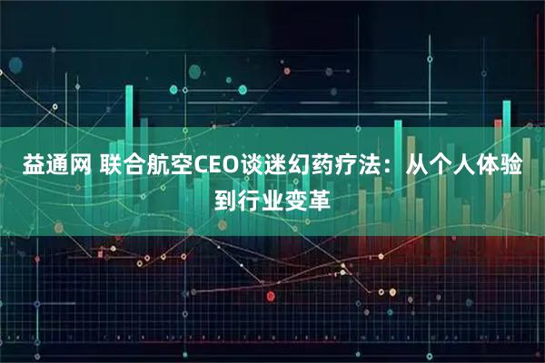 益通网 联合航空CEO谈迷幻药疗法：从个人体验到行业变革
